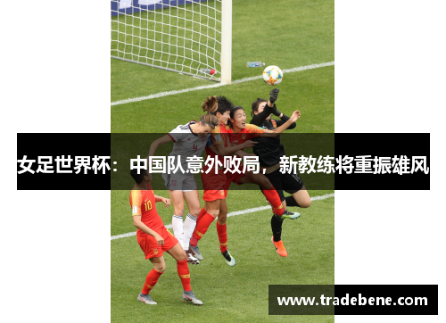 女足世界杯：中国队意外败局，新教练将重振雄风