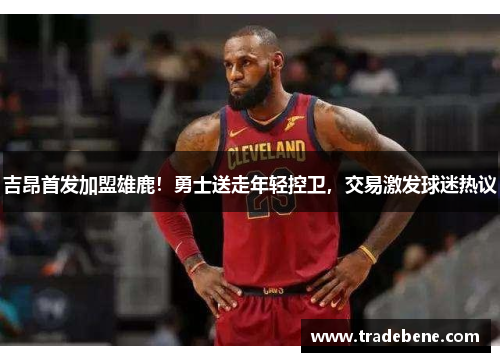 吉昂首发加盟雄鹿！勇士送走年轻控卫，交易激发球迷热议